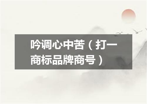 吟调心中苦（打一商标品牌商号）