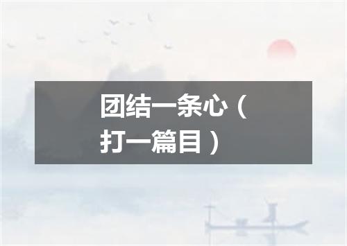 团结一条心（打一篇目）