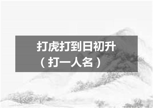 打虎打到日初升（打一人名）