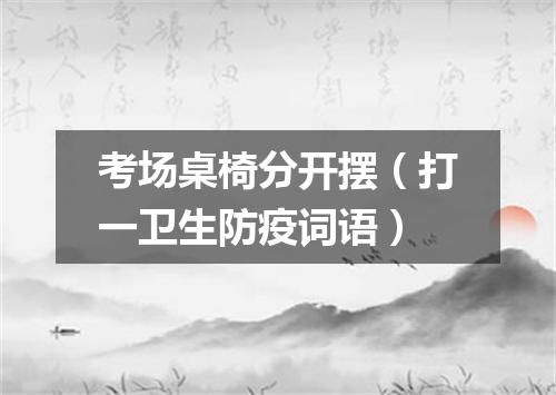 考场桌椅分开摆（打一卫生防疫词语）
