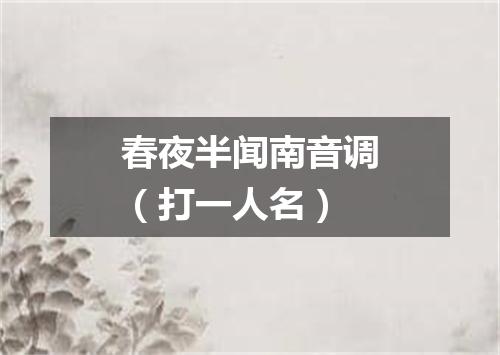 春夜半闻南音调（打一人名）