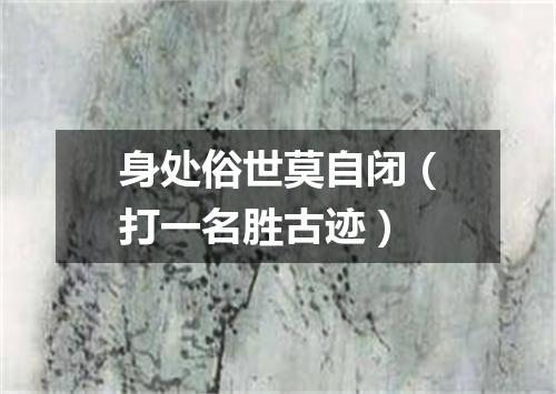 身处俗世莫自闭（打一名胜古迹）