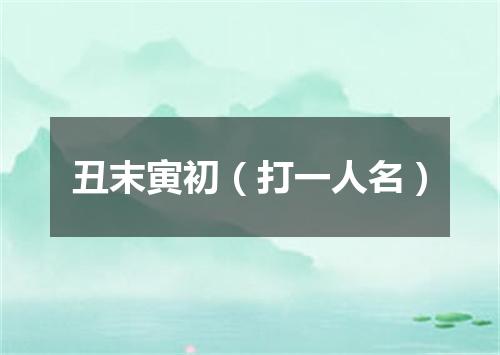 丑末寅初（打一人名）
