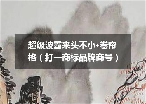 超级波霸来头不小·卷帘格（打一商标品牌商号）