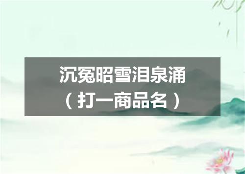 沉冤昭雪泪泉涌（打一商品名）