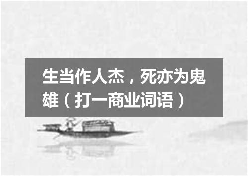 生当作人杰，死亦为鬼雄（打一商业词语）