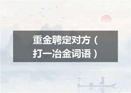 重金聘定对方（打一冶金词语）