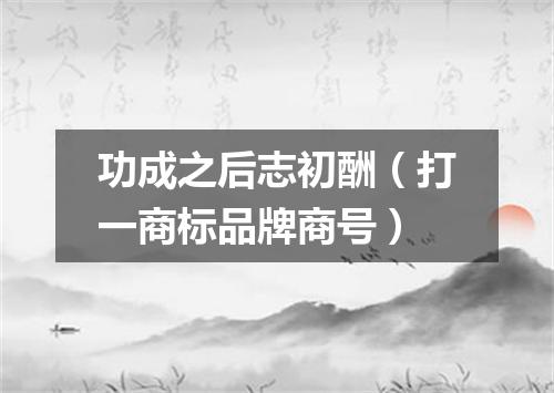 功成之后志初酬（打一商标品牌商号）
