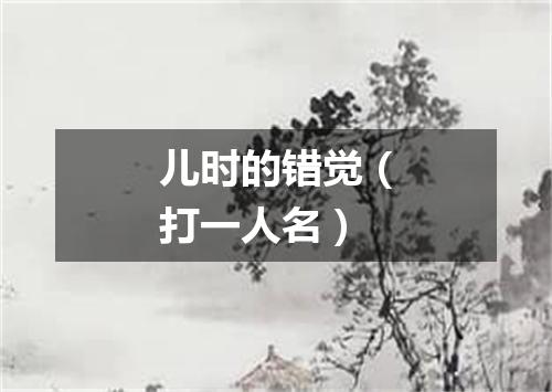 儿时的错觉（打一人名）