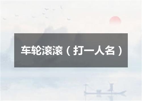 车轮滚滚（打一人名）