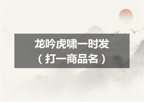 龙吟虎啸一时发（打一商品名）