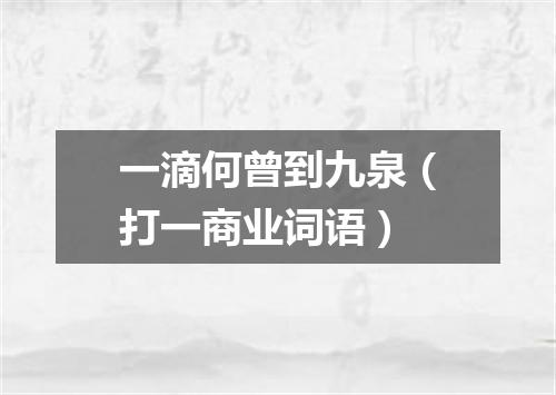 一滴何曾到九泉（打一商业词语）