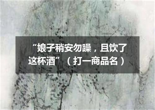 “娘子稍安勿躁，且饮了这杯酒”（打一商品名）