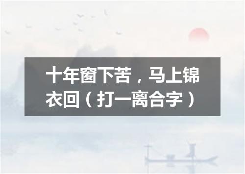 十年窗下苦，马上锦衣回（打一离合字）