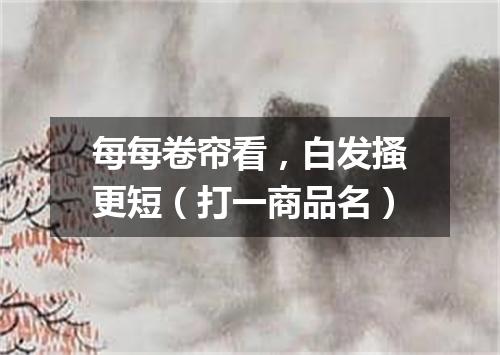 每每卷帘看，白发搔更短（打一商品名）