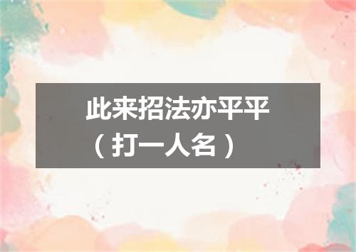 此来招法亦平平（打一人名）