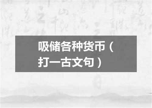 吸储各种货币（打一古文句）