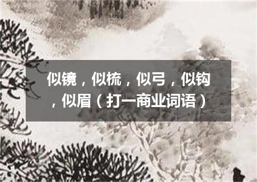 似镜，似梳，似弓，似钩，似眉（打一商业词语）
