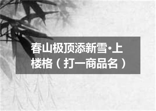 春山极顶添新雪·上楼格（打一商品名）