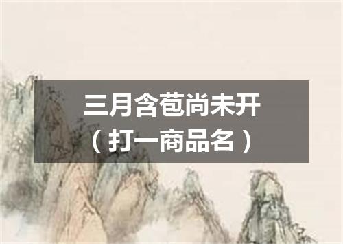 三月含苞尚未开（打一商品名）