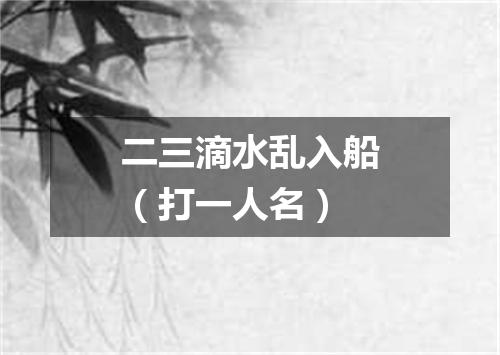二三滴水乱入船（打一人名）