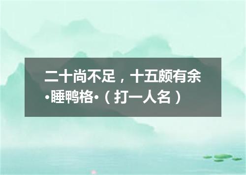 二十尚不足，十五颇有余·睡鸭格·（打一人名）
