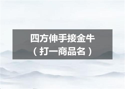 四方伸手接金牛（打一商品名）