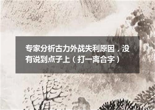 专家分析古力外战失利原因，没有说到点子上（打一离合字）
