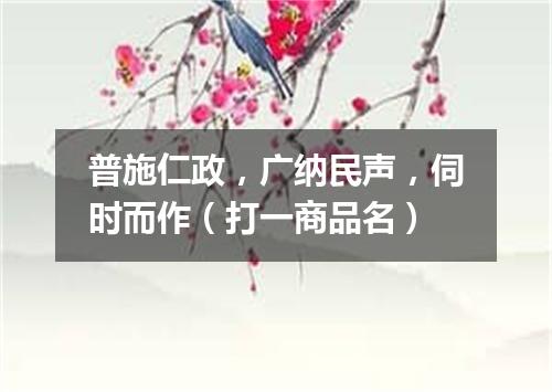 普施仁政，广纳民声，伺时而作（打一商品名）