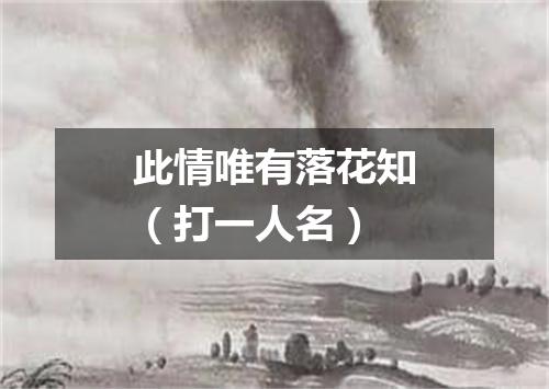 此情唯有落花知（打一人名）
