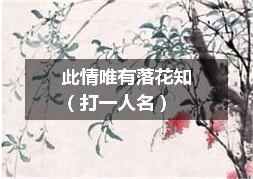 此情唯有落花知（打一人名）
