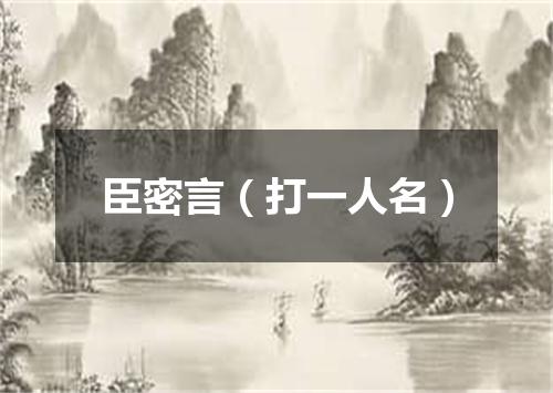 臣密言（打一人名）