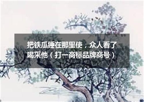 把铁瓜锤在那里使，众人看了喝采他（打一商标品牌商号）