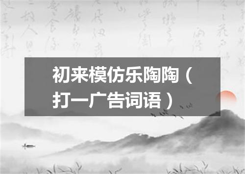 初来模仿乐陶陶（打一广告词语）