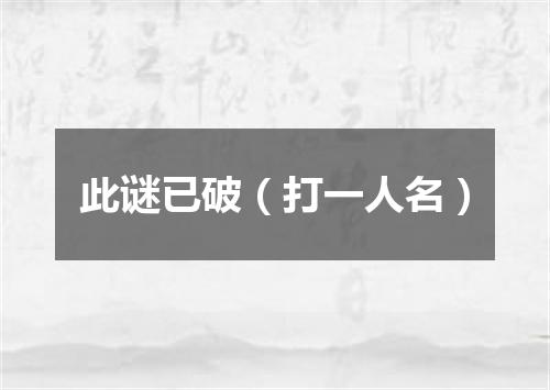 此谜已破（打一人名）