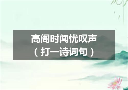 高阁时闻忧叹声（打一诗词句）