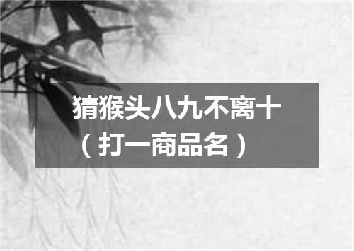 猜猴头八九不离十（打一商品名）
