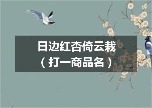 日边红杏倚云栽（打一商品名）