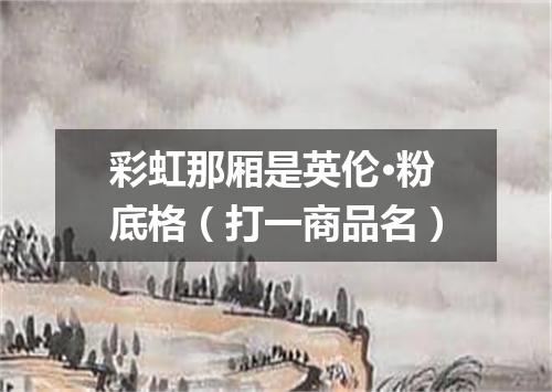 彩虹那厢是英伦·粉底格（打一商品名）