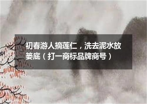 初春游人摘莲仁，洗去泥水放篓底（打一商标品牌商号）