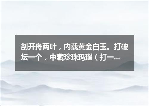 剖开舟两叶，内载黄金白玉。打破坛一个，中藏珍珠玛瑙（打一商品名）