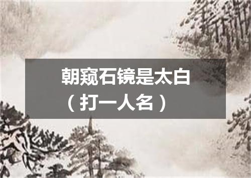 朝窥石镜是太白（打一人名）