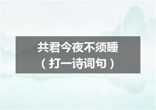 共君今夜不须睡（打一诗词句）