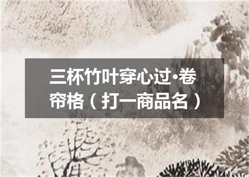 三杯竹叶穿心过·卷帘格（打一商品名）