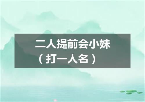 二人提前会小妹（打一人名）