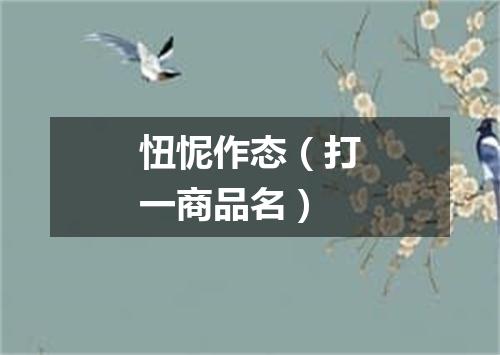 忸怩作态（打一商品名）