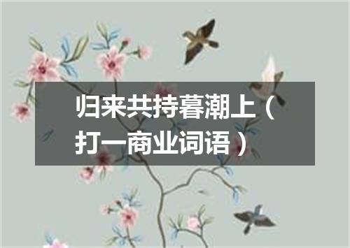 归来共持暮潮上（打一商业词语）