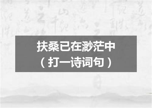 扶桑已在渺茫中（打一诗词句）