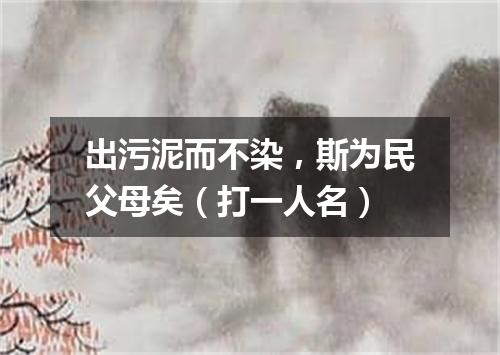 出污泥而不染，斯为民父母矣（打一人名）