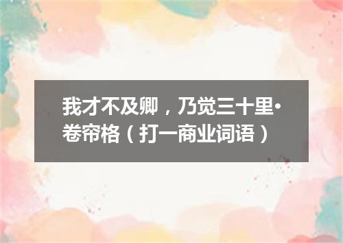 我才不及卿，乃觉三十里·卷帘格（打一商业词语）